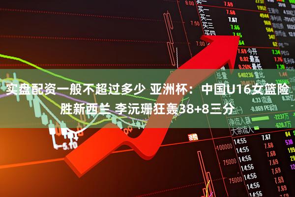 实盘配资一般不超过多少 亚洲杯:中国U16女篮险胜新西兰 李沅珊狂轰38+8三分