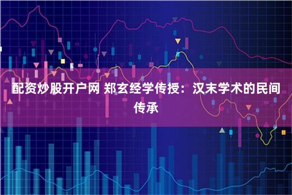 配资炒股开户网 郑玄经学传授：汉末学术的民间传承