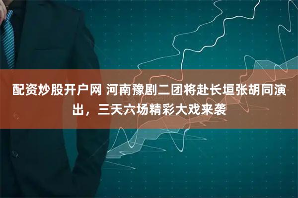 配资炒股开户网 河南豫剧二团将赴长垣张胡同演出，三天六场精彩大戏来袭