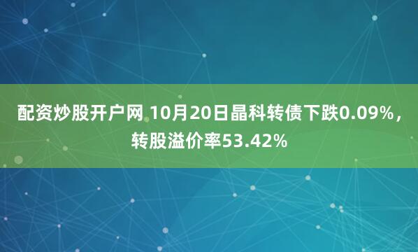 配资炒股开户网 10月20日晶科转债下跌0.09%，转股溢价率53.42%
