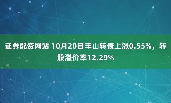 证券配资网站 10月20日丰山转债上涨0.55%,转股溢价率12.29%