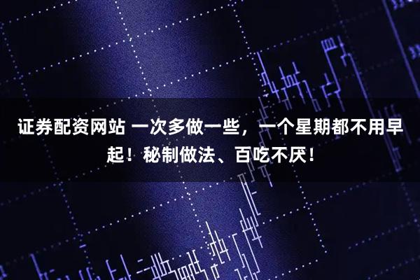 证券配资网站 一次多做一些，一个星期都不用早起！秘制做法、百吃不厌！