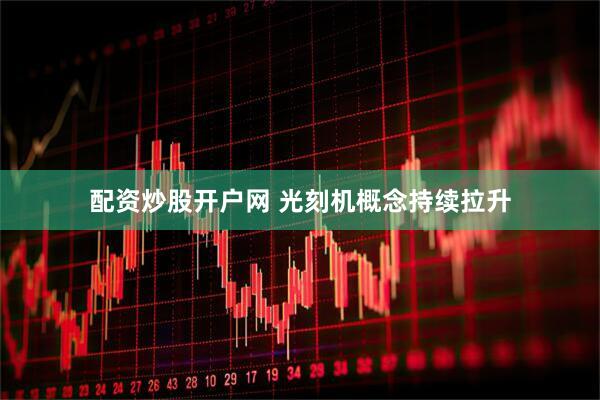 配资炒股开户网 光刻机概念持续拉升