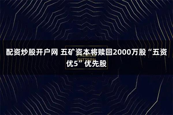 配资炒股开户网 五矿资本将赎回2000万股“五资优5”优先股