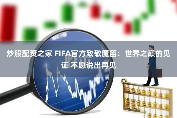 炒股配资之家 FIFA官方致敬魔笛：世界之巅的见证 不愿说出再见