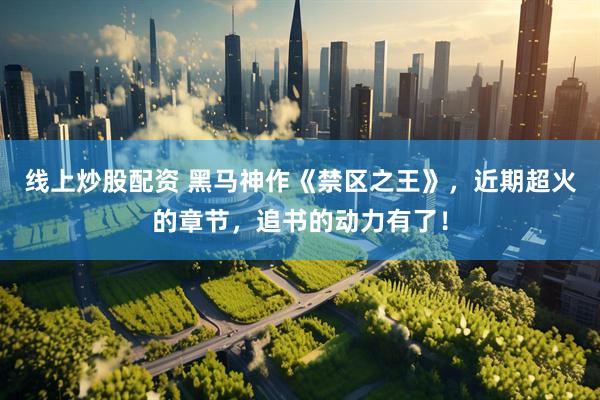 线上炒股配资 黑马神作《禁区之王》，近期超火的章节，追书的动力有了！