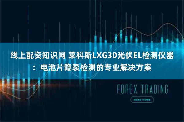 线上配资知识网 莱科斯LXG30光伏EL检测仪器：电池片隐裂检测的专业解决方案