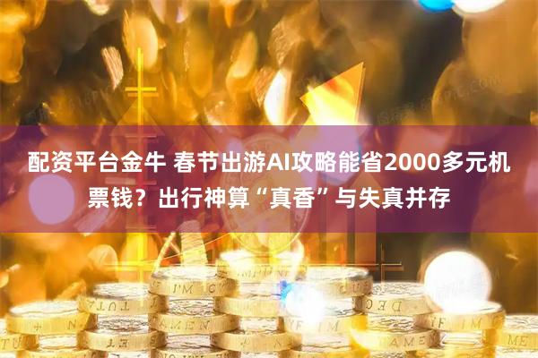 配资平台金牛 春节出游AI攻略能省2000多元机票钱？出行神算“真香”与失真并存
