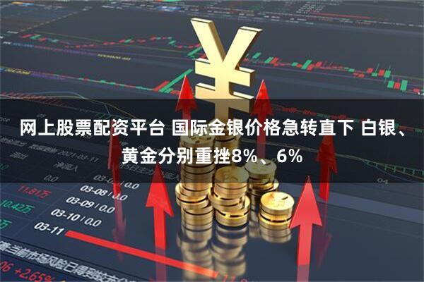 网上股票配资平台 国际金银价格急转直下 白银、黄金分别重挫8%、6%