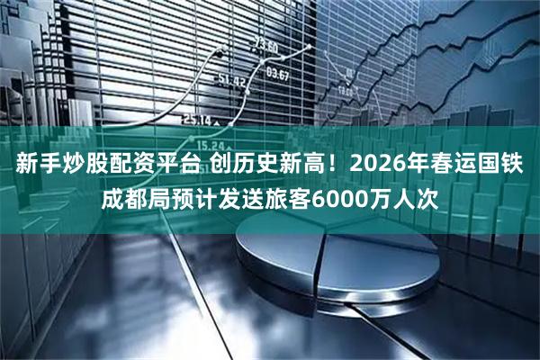 新手炒股配资平台 创历史新高！2026年春运国铁成都局预计发送旅客6000万人次