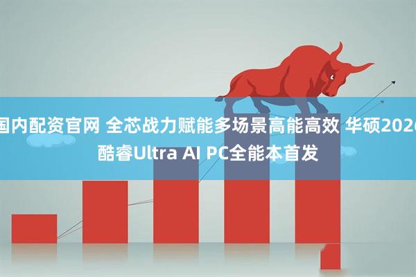 国内配资官网 全芯战力赋能多场景高能高效 华硕2026酷睿Ultra AI PC全能本首发