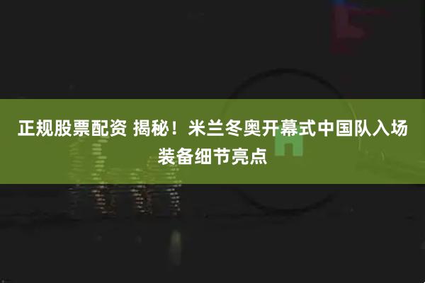 正规股票配资 揭秘！米兰冬奥开幕式中国队入场装备细节亮点