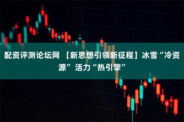 配资评测论坛网 【新思想引领新征程】冰雪“冷资源” 活力“热引擎”