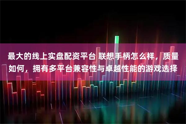 最大的线上实盘配资平台 联想手柄怎么样，质量如何，拥有多平台兼容性与卓越性能的游戏选择