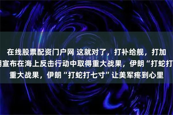 在线股票配资门户网 这就对了,打补给舰,打加油机,收益才高,伊朗宣布在海上反击行动中取得重大战果,伊朗“打蛇打七寸”让美军疼到心里