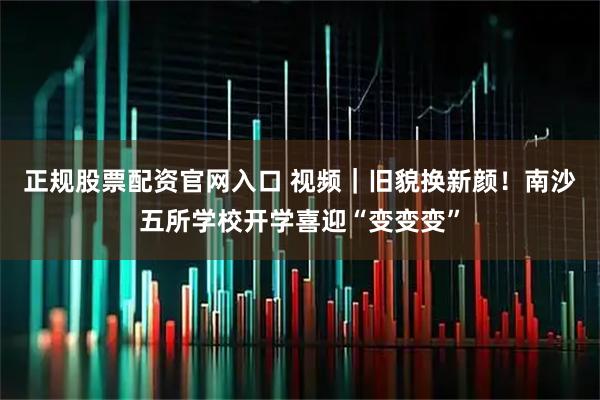 正规股票配资官网入口 视频｜旧貌换新颜！南沙五所学校开学喜迎“变变变”