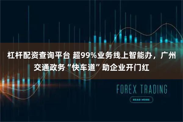 杠杆配资查询平台 超99%业务线上智能办,广州交通政务“快车道”助企业开门红