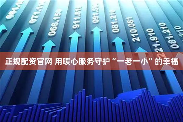 正规配资官网 用暖心服务守护“一老一小”的幸福