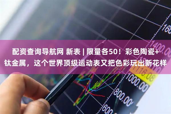 配资查询导航网 新表 | 限量各50!彩色陶瓷+钛金属,这个世界顶级运动表又把色彩玩出新花样