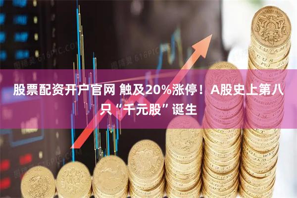 股票配资开户官网 触及20%涨停!A股史上第八只“千元股”诞生