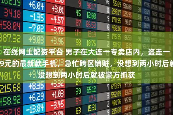 在线网上配资平台 男子在大连一专卖店内,盗走一部价值16999元的最新款手机,急忙跨区销赃,没想到两小时后就被警方抓获