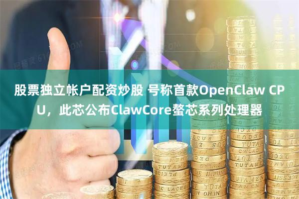 股票独立帐户配资炒股 号称首款OpenClaw CPU,此芯公布ClawCore螯芯系列处理器