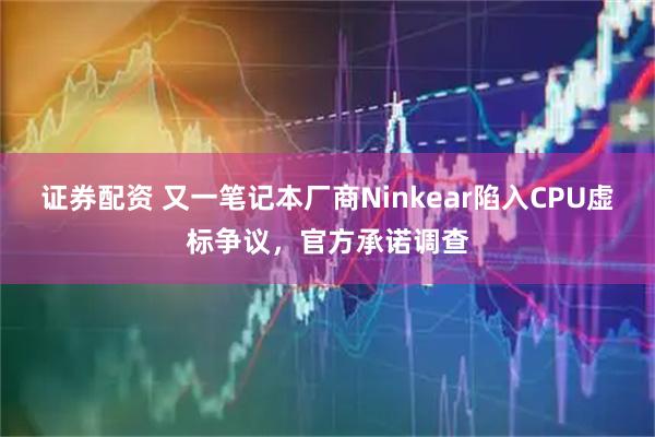 证券配资 又一笔记本厂商Ninkear陷入CPU虚标争议,官方承诺调查
