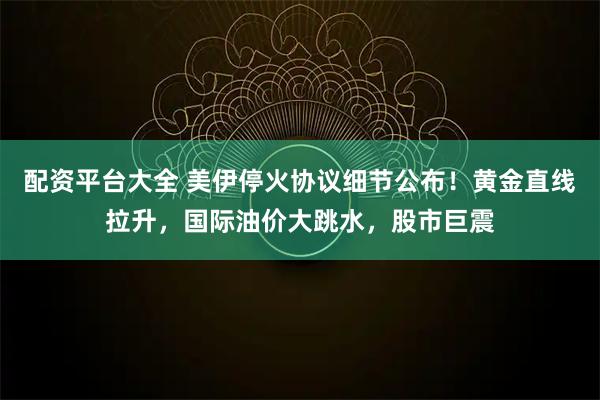配资平台大全 美伊停火协议细节公布！黄金直线拉升，国际油价大跳水，股市巨震