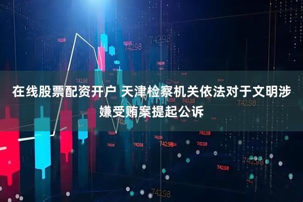 在线股票配资开户 天津检察机关依法对于文明涉嫌受贿案提起公诉