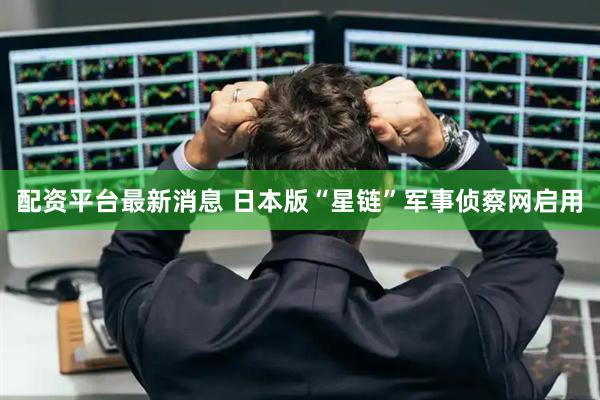 配资平台最新消息 日本版“星链”军事侦察网启用