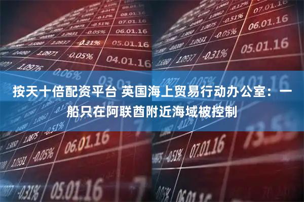 按天十倍配资平台 英国海上贸易行动办公室：一船只在阿联酋附近海域被控制
